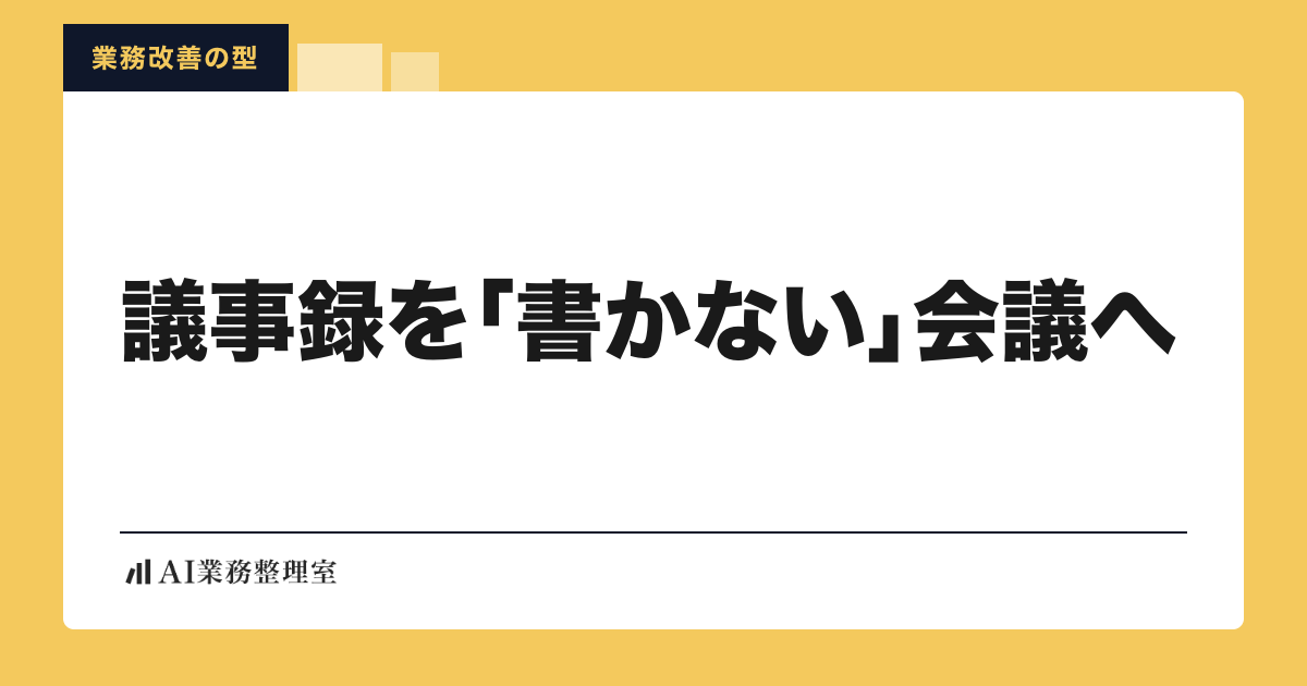 「議事録を『書かない』会議へ」の見出しと「業務改善の型」のラベルを配した記事ヒーロー画像。山吹色の地に白いカード、左下にAI業務整理室のロゴ