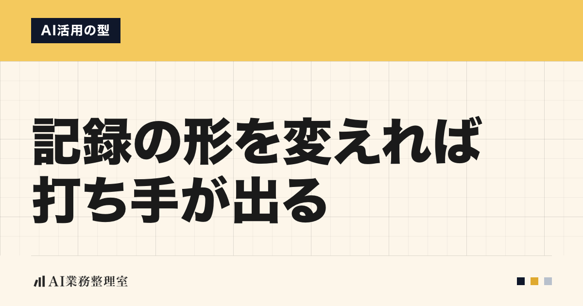 「記録の形を変えれば打ち手が出る」の見出しと「AI活用の型」のラベルを配した記事ヒーロー画像。上部に山吹色の帯、生成りの方眼地、左下にAI業務整理室のロゴ